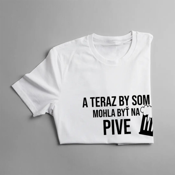 A teraz by som mohla byť na pive - dámske tričko s potlačou