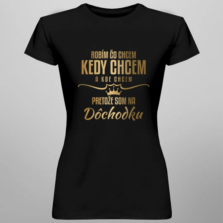 Robím, čo chcem, kedy chcem a kde chcem, pretože som na dôchodku  - dámske tričko s potlačou