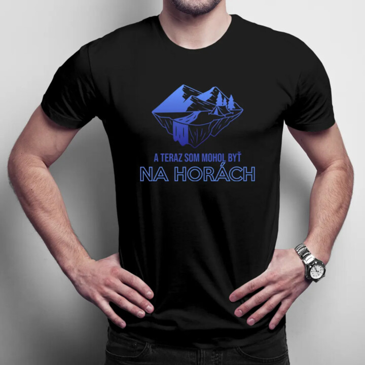 A teraz som mohol byť na horách - pánske tričko s potlačou