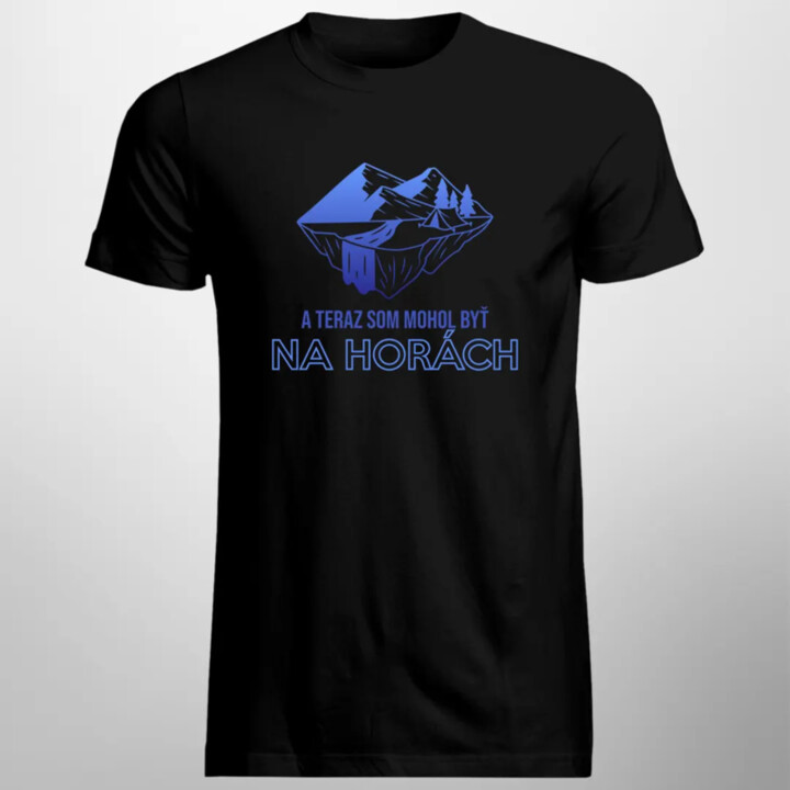 A teraz som mohol byť na horách - pánske tričko s potlačou