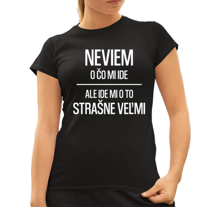Neviem, o čo mi ide. Ale ide mi o to strašne veľmi - dámske tričko s potlačou