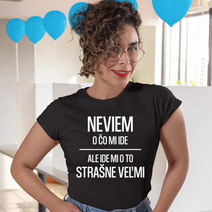 Neviem, o čo mi ide. Ale ide mi o to strašne veľmi - dámske tričko s potlačou