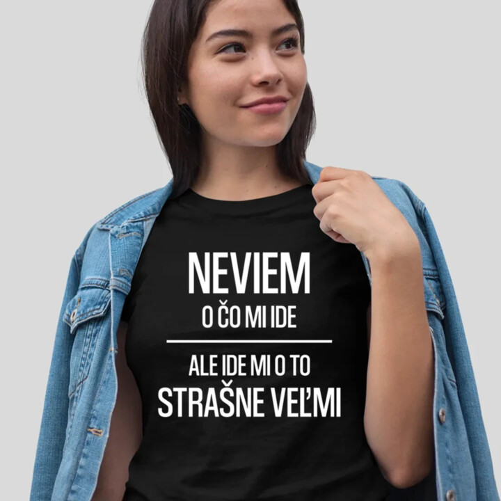 Neviem, o čo mi ide. Ale ide mi o to strašne veľmi - dámske tričko s potlačou