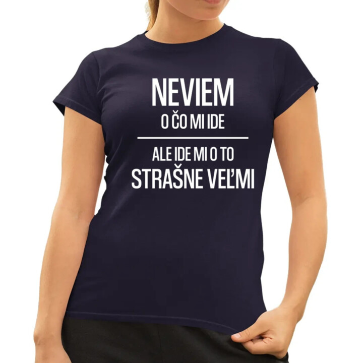 Neviem, o čo mi ide. Ale ide mi o to strašne veľmi - dámske tričko s potlačou