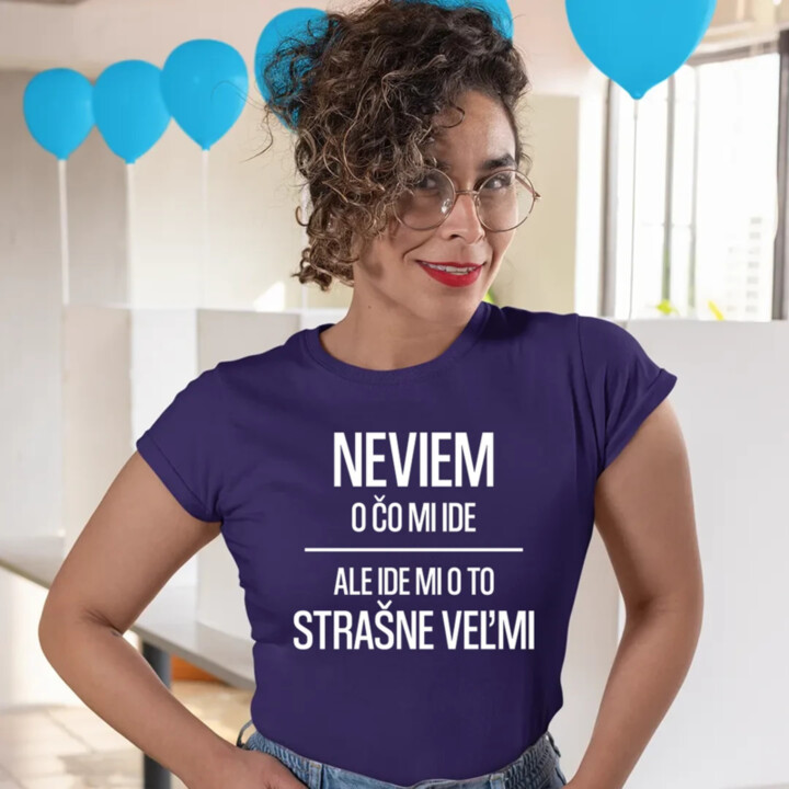 Neviem, o čo mi ide. Ale ide mi o to strašne veľmi - dámske tričko s potlačou