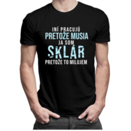 Iní pracujú, pretože musia, ja som sklár, pretože to milujem - pánske tričko s potlačou