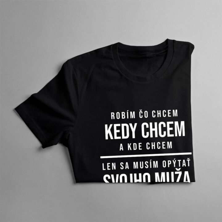 Robím čo chcem, kedy chcem a kde chcem - len sa musím opýtať svojho muža - dámske tričko s potlačou