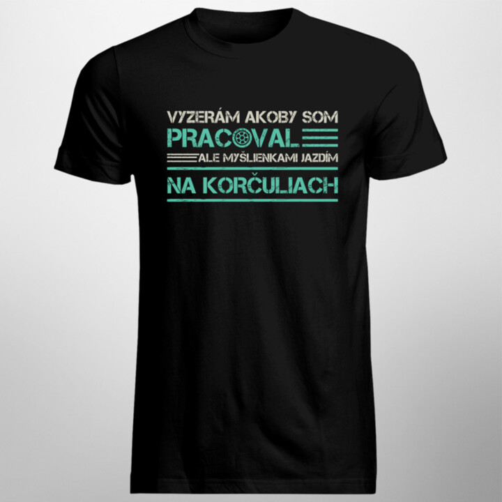 Vyzerám akoby som pracoval, ale myšlienkami jazdím na korčuliach - pánske tričko s potlačou