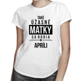 Také úžasné matky sa rodia v apríli - dámske tričko s potlačou