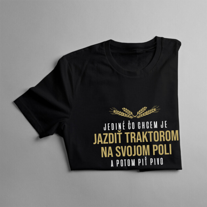 Jediné, čo chcem, je jazdiť traktorom na svojom poli a potom piť pivo - pánske tričko s potlačou