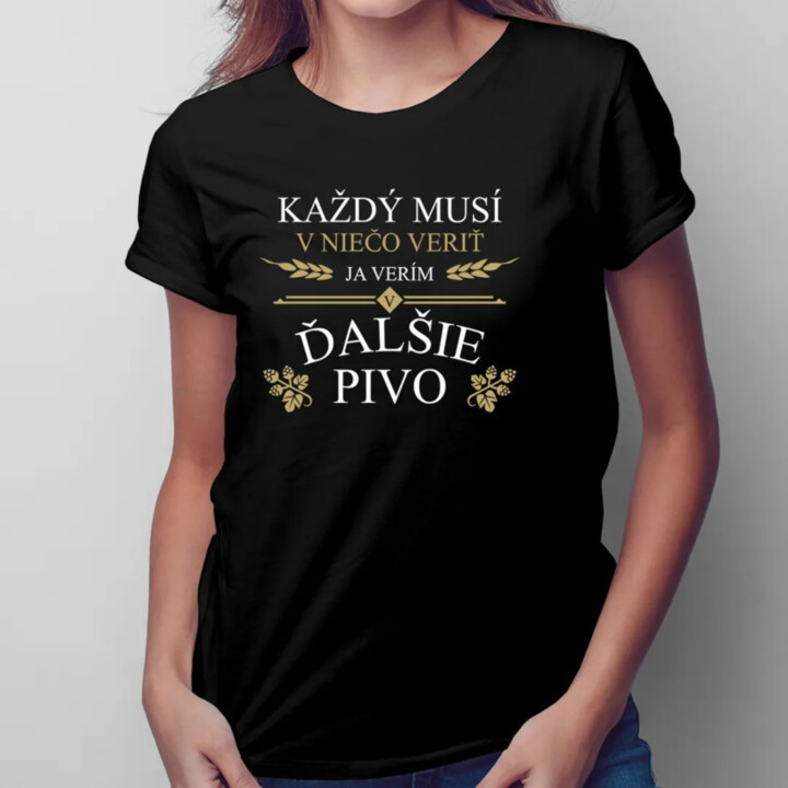 Každý musí v niečo veriť. Ja verím v ďalšie pivo - dámske tričko s potlačou