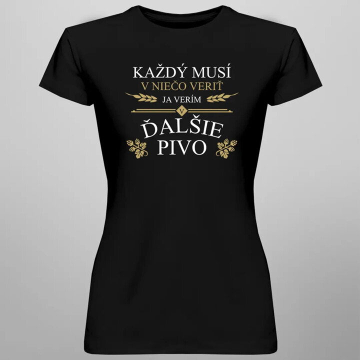 Každý musí v niečo veriť. Ja verím v ďalšie pivo - dámske tričko s potlačou