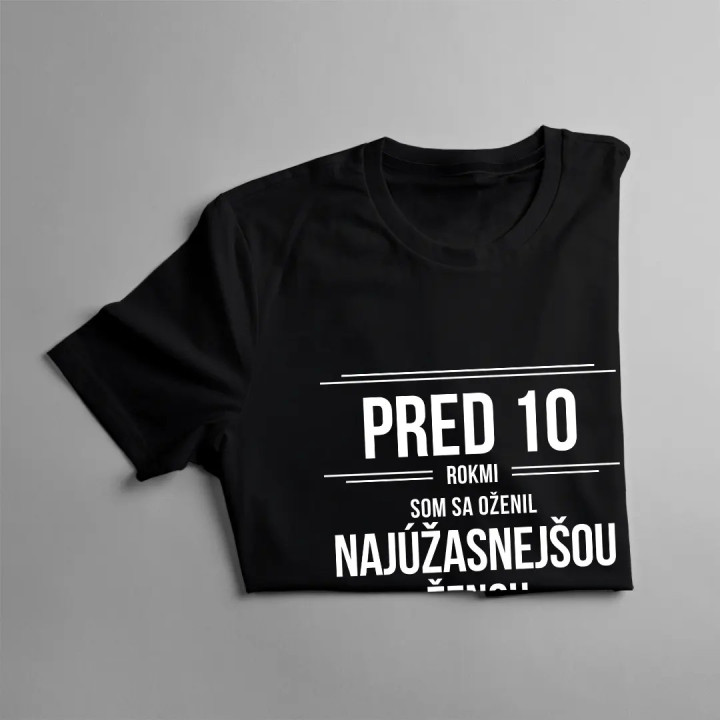 Pred 10 rokmi som sa oženil s tou najúžasnejšou ženou na svete - pánske tričko s potlačou