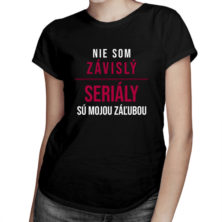 Nie som závislý, seriály sú mojou záľubou -  dámske tričko s potlačou