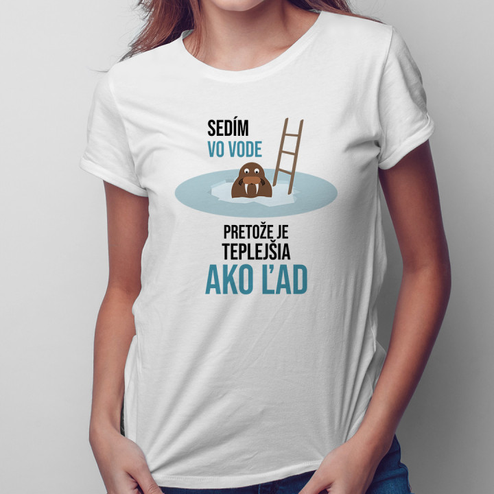 Sedím vo vode, pretože je teplejšia ako ľad -  dámske tričko s potlačou