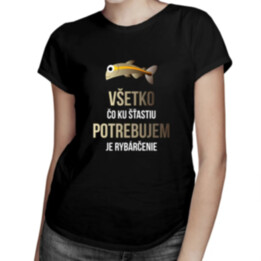 Všetko, čo ku šťastiu potrebujem, je rybárčenie - dámske tričko s potlačou