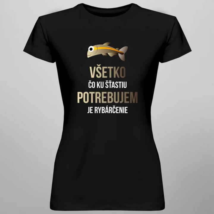 Všetko, čo ku šťastiu potrebujem, je rybárčenie - dámske tričko s potlačou