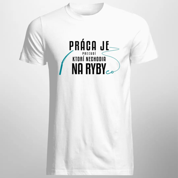 Práca je pre ľudí, ktorí nechodia na ryby - Pánske tričko s potlačou
