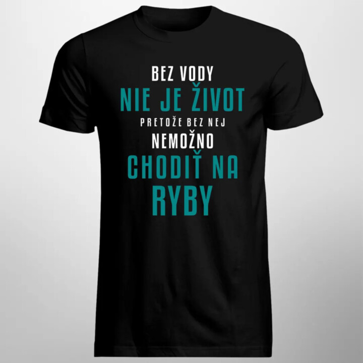 Bez vody nie je život, pretože bez nej nemožno chodiť na ryby - pánske tričko s potlačou
