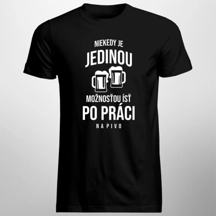 Niekedy je jedinou možnosťou ísť po práci na pivo - pánske tričko s potlačou
