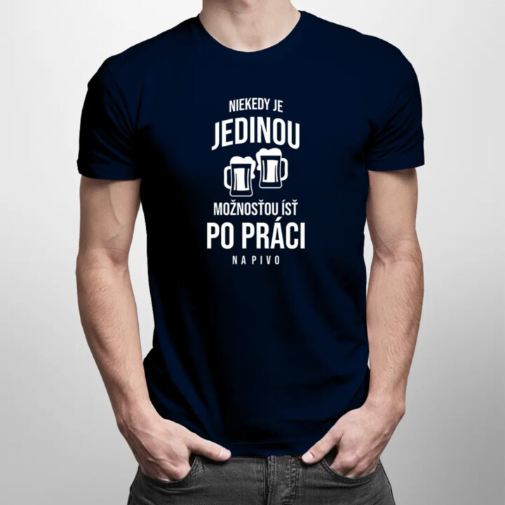 Niekedy je jedinou možnosťou ísť po práci na pivo - pánske tričko s potlačou