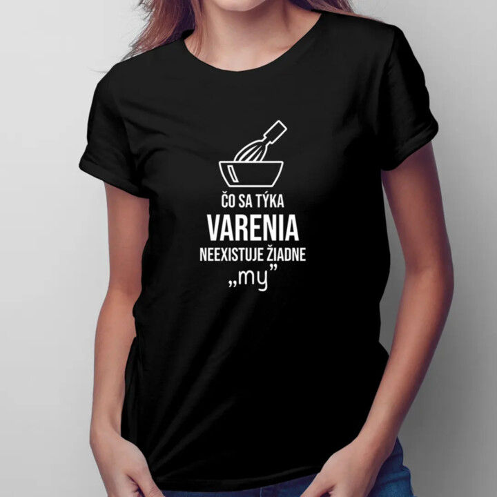 Čo sa týka varenia - neexistuje žiadne "my" - dámske tričko s potlačou